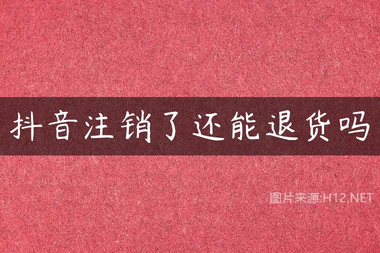 抖音注销了还能退货吗