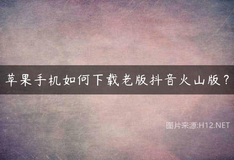 苹果手机如何下载老版抖音火山版？