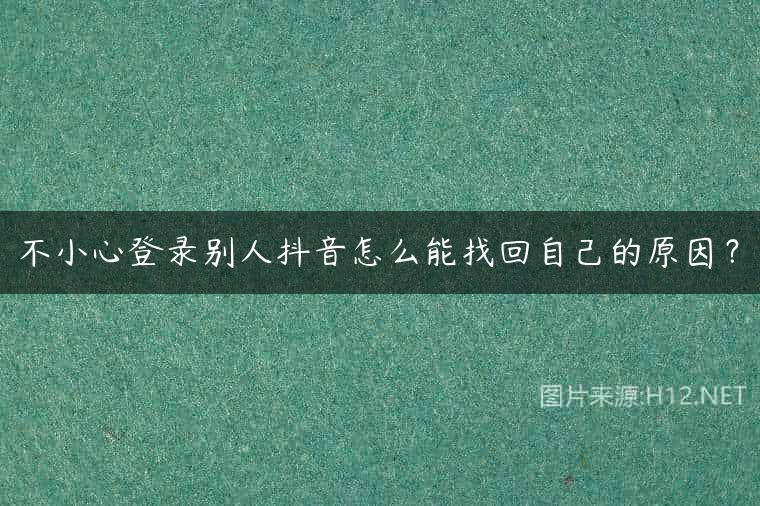 不小心登录别人抖音怎么能找回自己的原因？