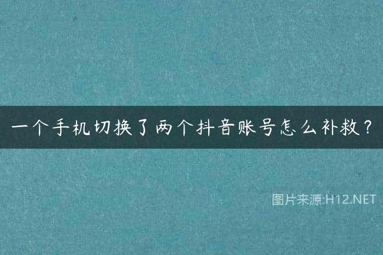 一个手机切换了两个抖音账号怎么补救？