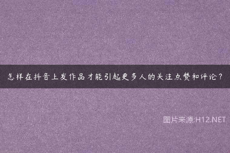 怎样在抖音上发作品才能引起更多人的关注点赞和评论？