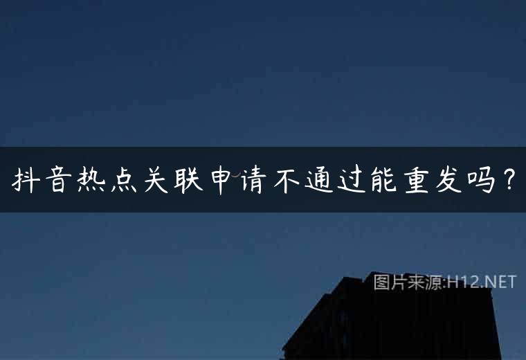 抖音热点关联申请不通过能重发吗？