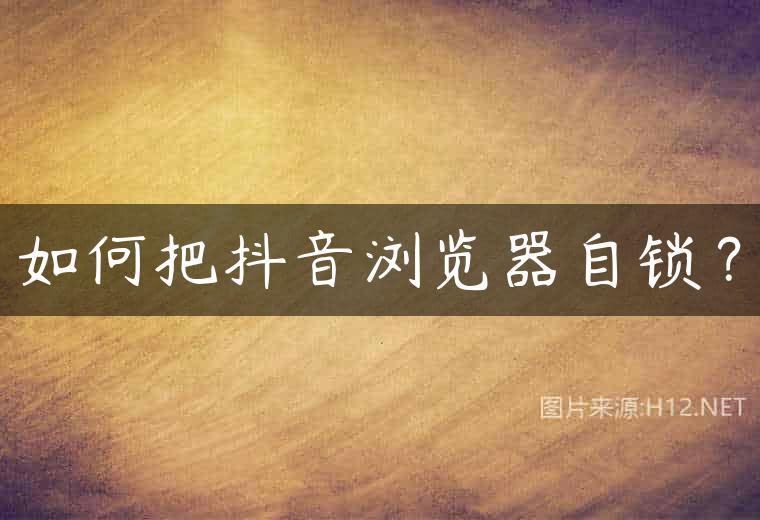 如何把抖音浏览器自锁？