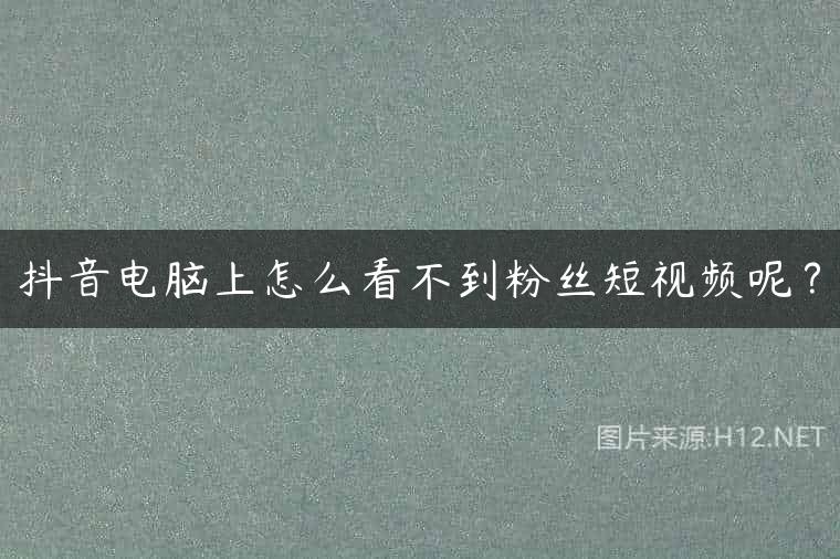 抖音电脑上怎么看不到粉丝短视频呢？