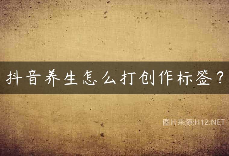 抖音养生怎么打创作标签？