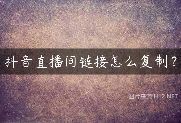 抖音直播间链接怎么复制？