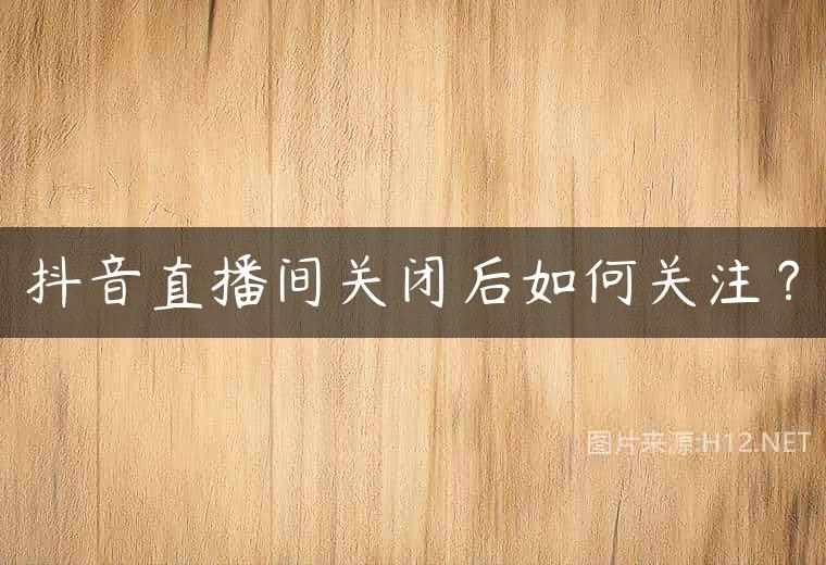 抖音直播间关闭后如何关注？
