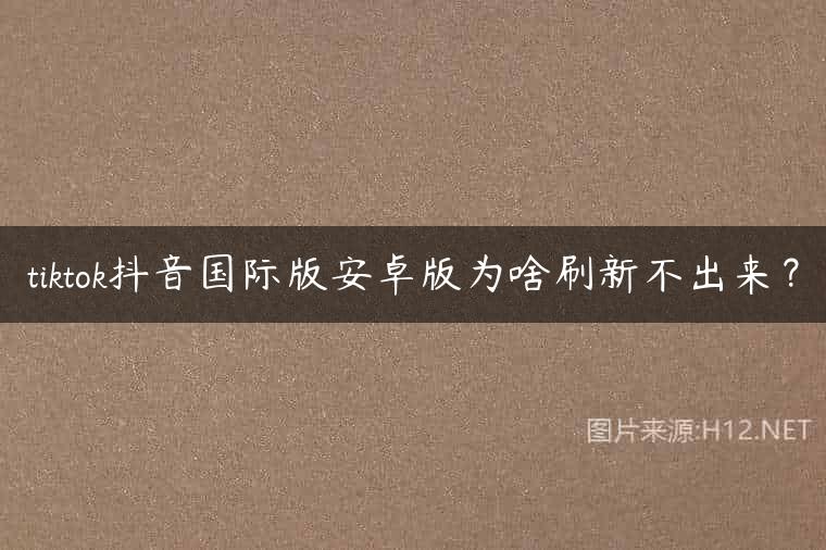 tiktok抖音国际版安卓版为啥刷新不出来？