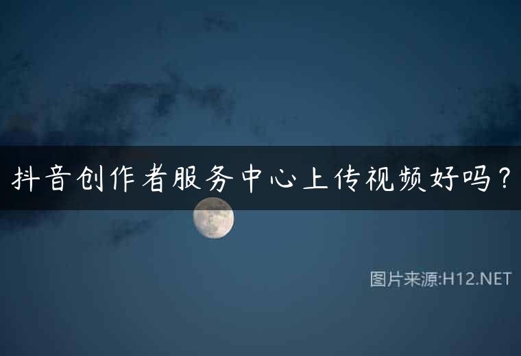 抖音创作者服务中心上传视频好吗？