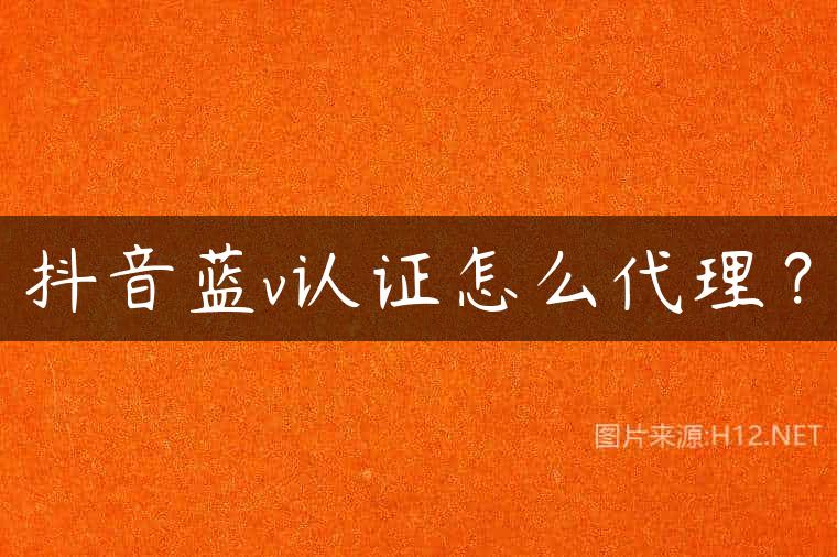 抖音蓝v认证怎么代理？
