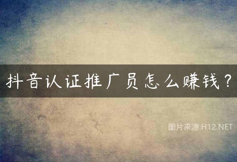 抖音认证推广员怎么赚钱？