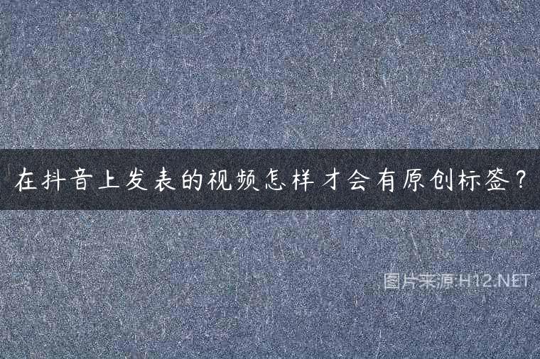 在抖音上发表的视频怎样才会有原创标签？