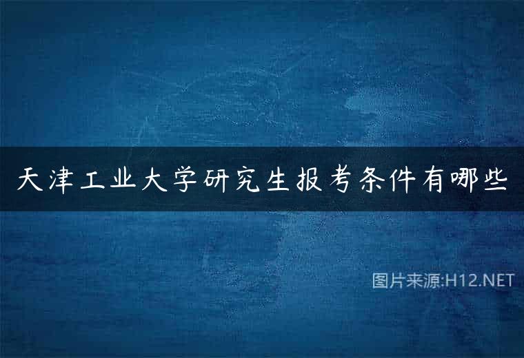 天津工业大学研究生报考条件有哪些