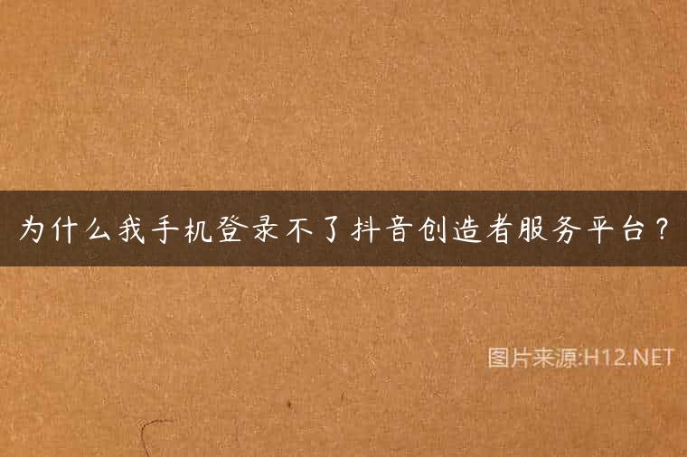 为什么我手机登录不了抖音创造者服务平台？