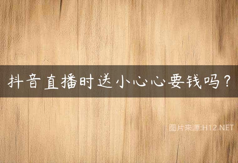 抖音直播时送小心心要钱吗？