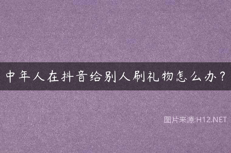 中年人在抖音给别人刷礼物怎么办？