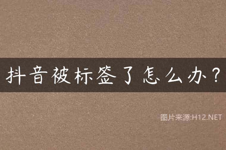 抖音被标签了怎么办？