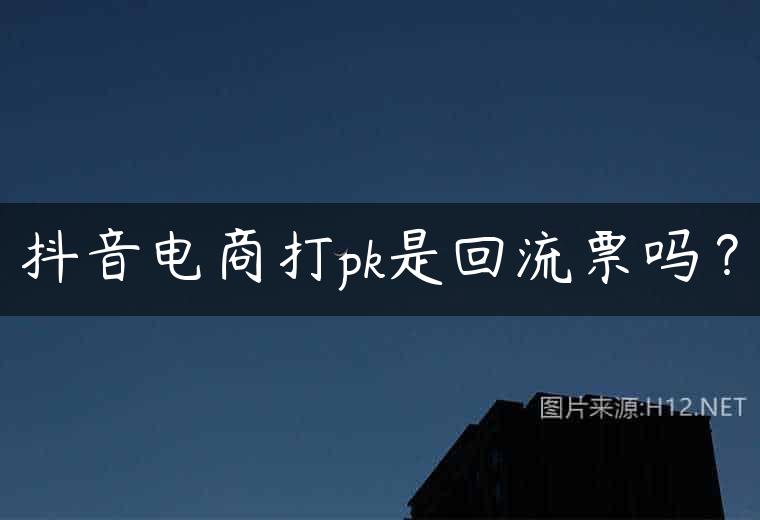 抖音电商打pk是回流票吗？