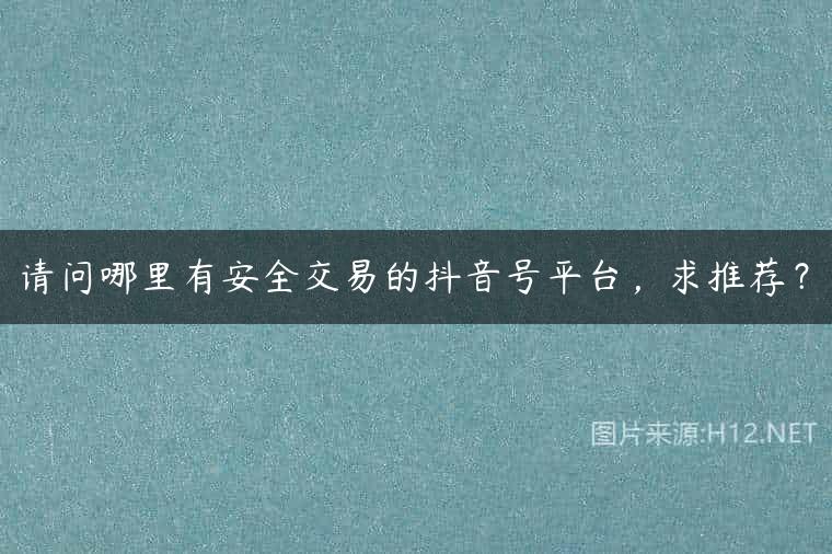 请问哪里有安全交易的抖音号平台，求推荐？