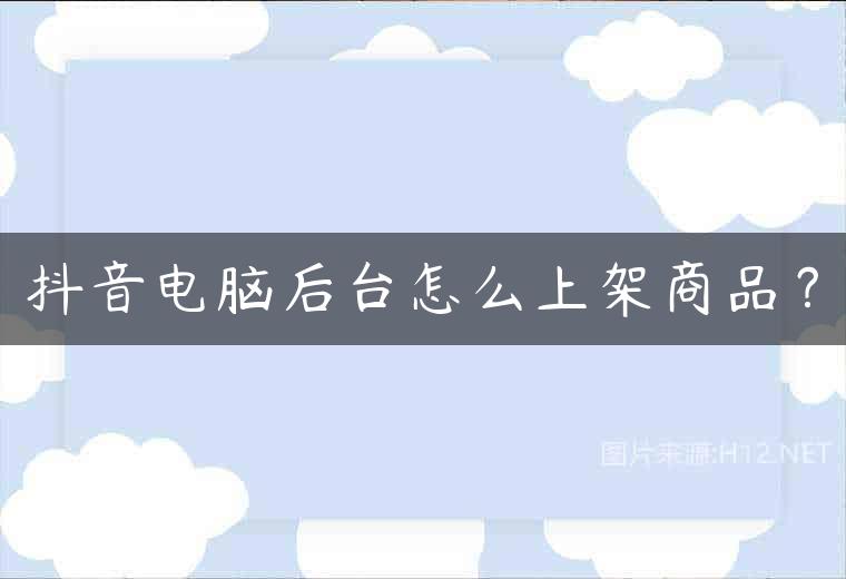 抖音电脑后台怎么上架商品？