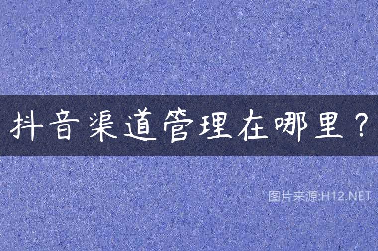 抖音渠道管理在哪里？