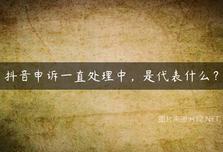 抖音申诉一直处理中，是代表什么？