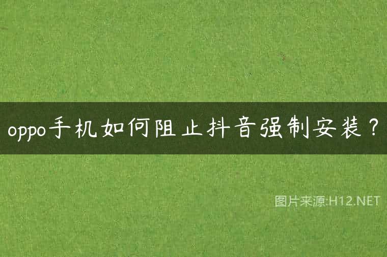 oppo手机如何阻止抖音强制安装？