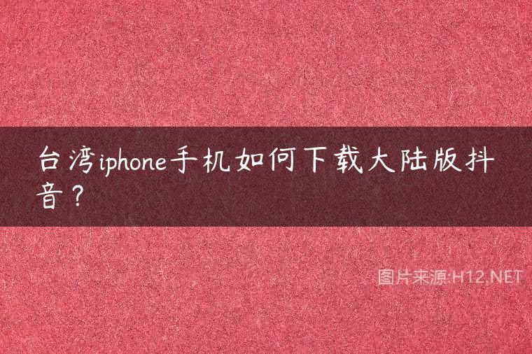台湾iphone手机如何下载大陆版抖音？