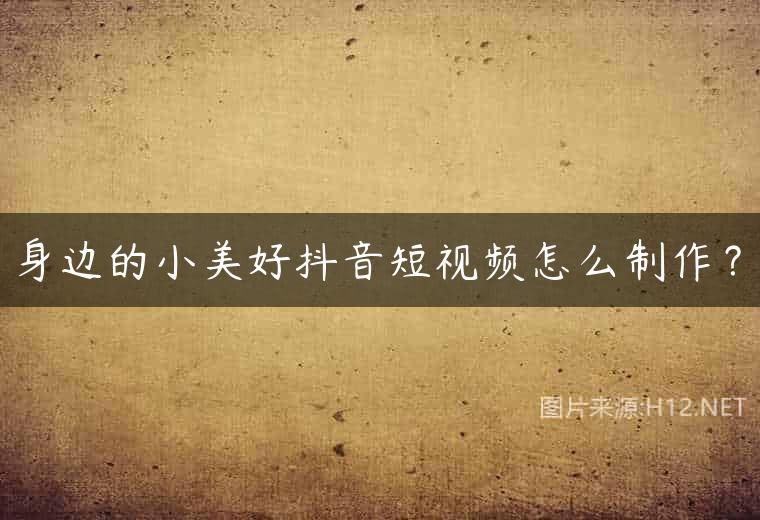 身边的小美好抖音短视频怎么制作？