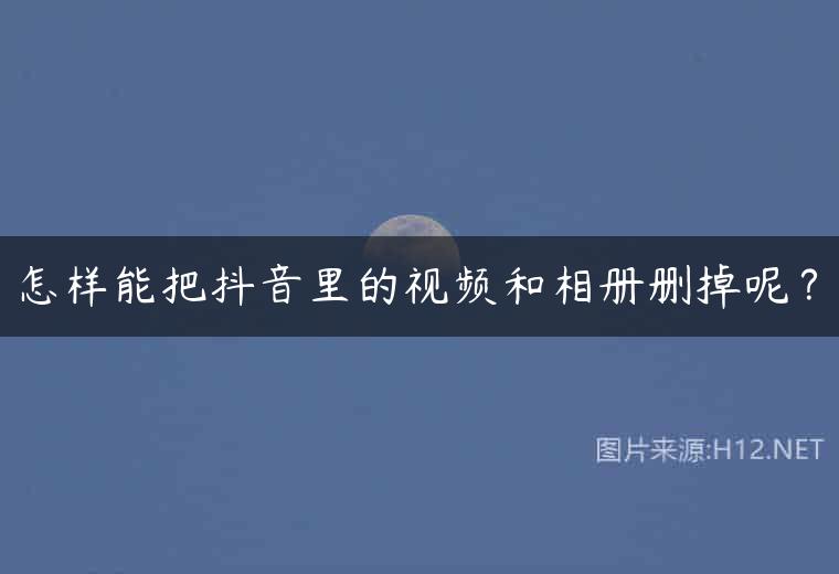 怎样能把抖音里的视频和相册删掉呢？