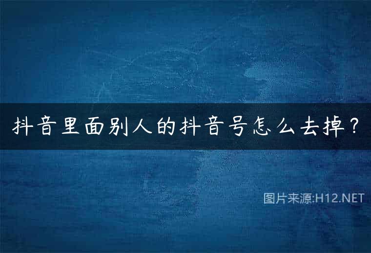 抖音里面别人的抖音号怎么去掉？