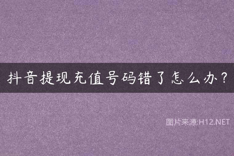 抖音提现充值号码错了怎么办？
