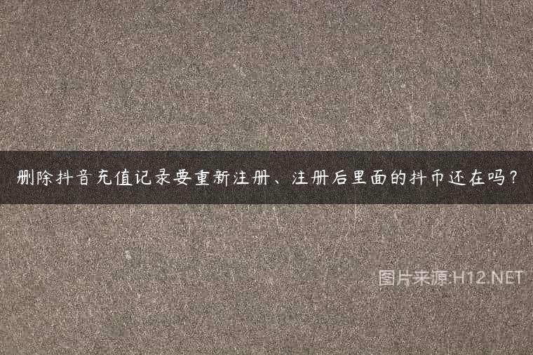 删除抖音充值记录要重新注册、注册后里面的抖币还在吗？