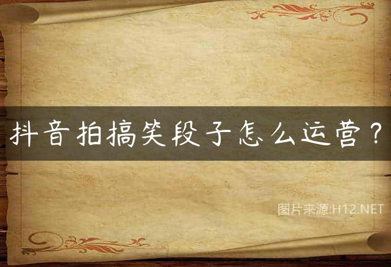 抖音拍搞笑段子怎么运营？