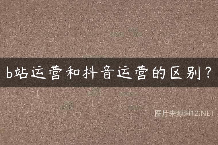 b站运营和抖音运营的区别？