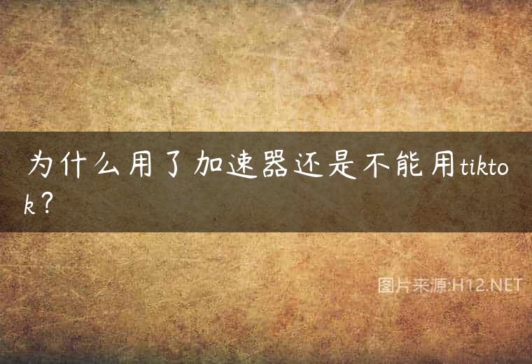 为什么用了加速器还是不能用tiktok？