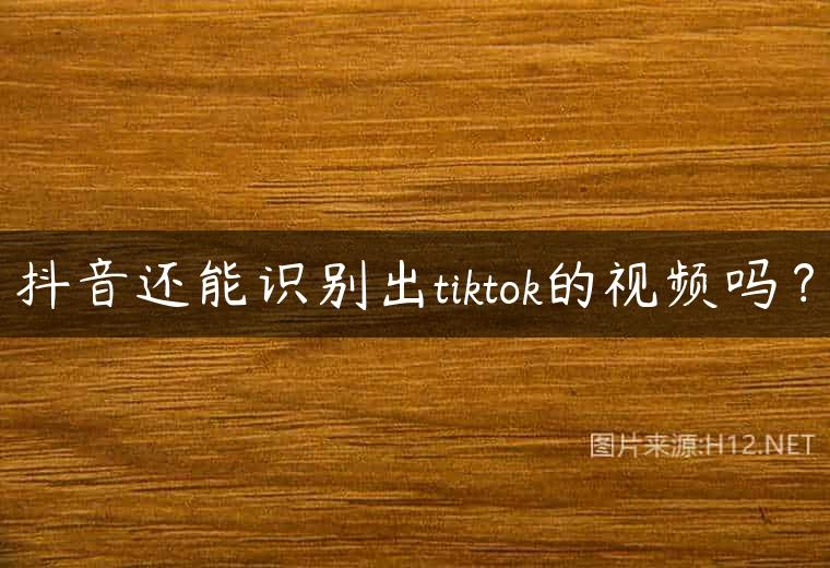 抖音还能识别出tiktok的视频吗？