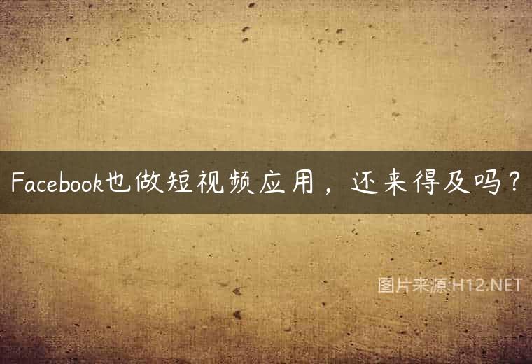 Facebook也做短视频应用，还来得及吗？