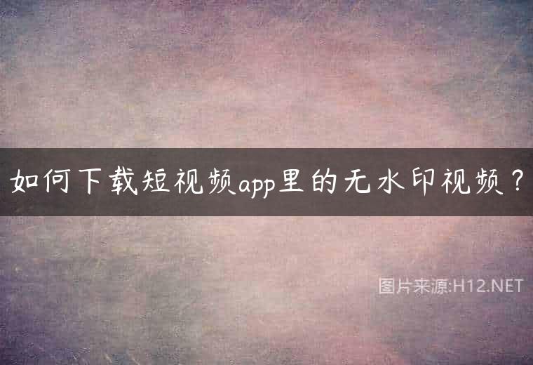 如何下载短视频app里的无水印视频？