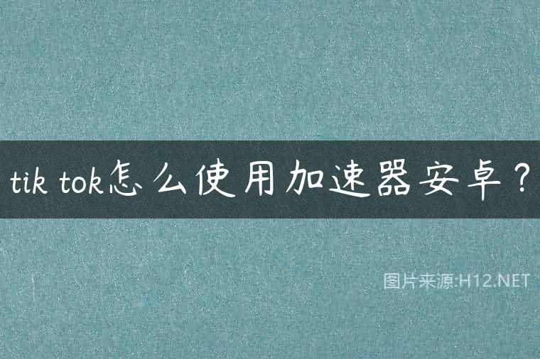 tik tok怎么使用加速器安卓？