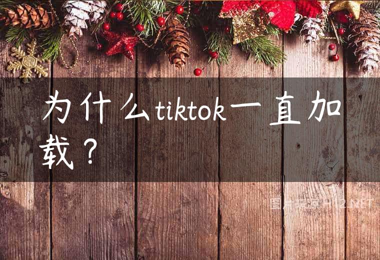 为什么tiktok一直加载？