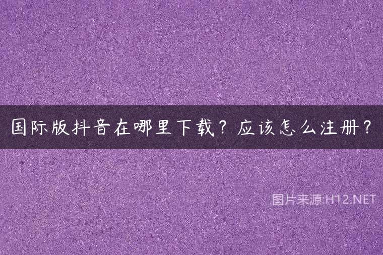国际版抖音在哪里下载？应该怎么注册？