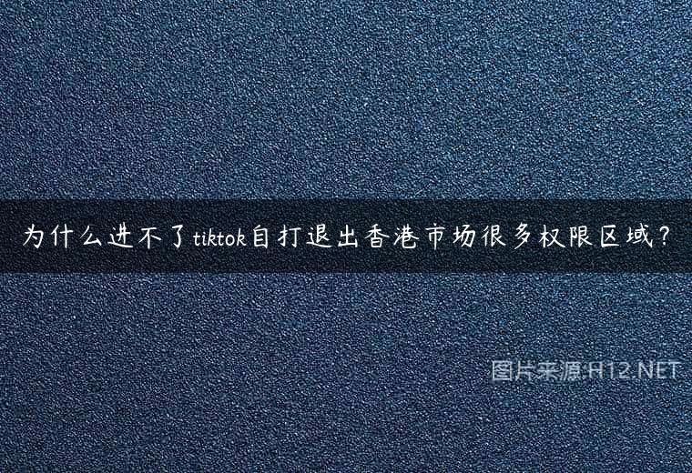 为什么进不了tiktok自打退出香港市场很多权限区域？