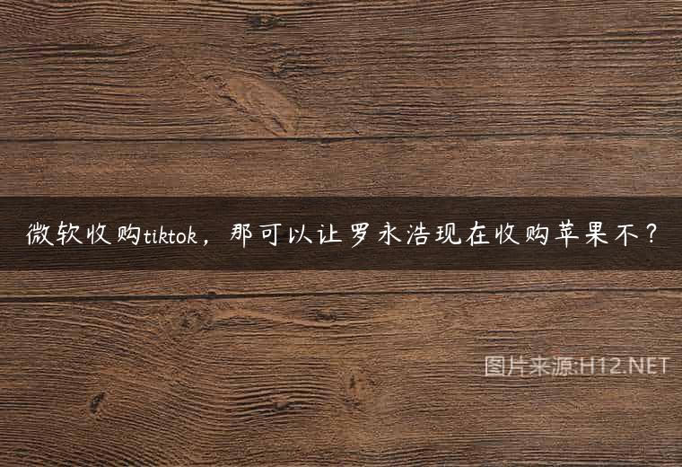 微软收购tiktok，那可以让罗永浩现在收购苹果不？