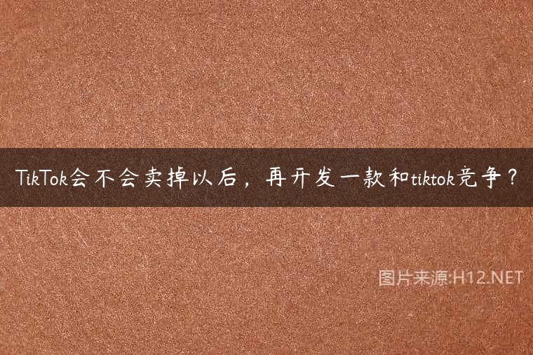 TikTok会不会卖掉以后，再开发一款和tiktok竞争？