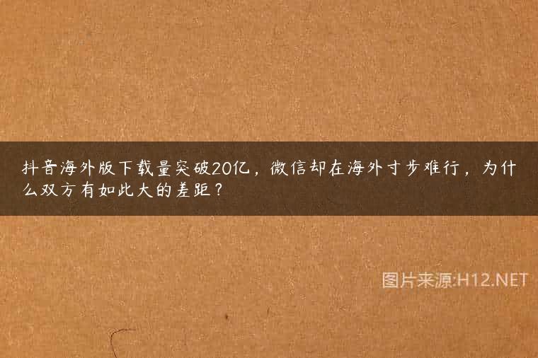 抖音海外版下载量突破20亿，微信却在海外寸步难行，为什么双方有如此大的差距？