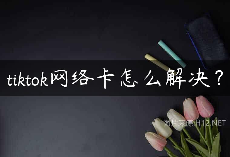 tiktok网络卡怎么解决？