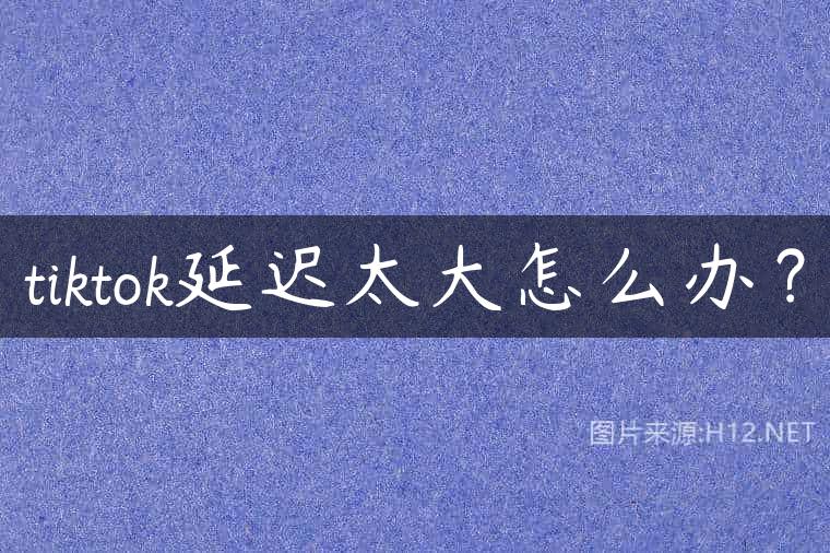 tiktok延迟太大怎么办？