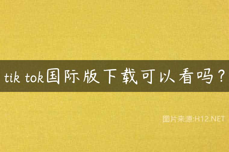 tik tok国际版下载可以看吗？