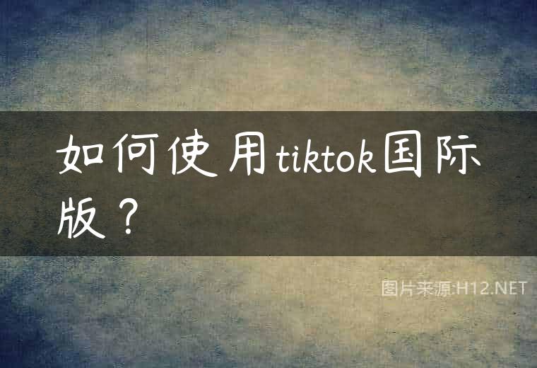 如何使用tiktok国际版？